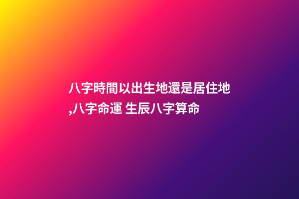 八字時間以出生地還是居住地,八字命運 生辰八字算命-第1張-觀點-玄機派